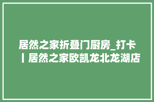 居然之家折叠门厨房_打卡丨居然之家欧凯龙北龙湖店探店第二波儿你家的电器有这些黑科技吗