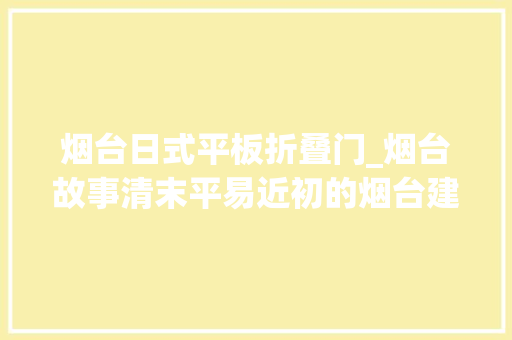 烟台日式平板折叠门_烟台故事清末平易近初的烟台建筑