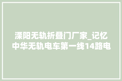 溧阳无轨折叠门厂家_记忆中华无轨电车第一线14路电车你对TA理解若干