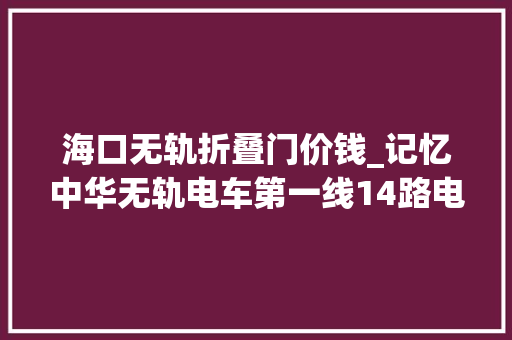 海口无轨折叠门价钱_记忆中华无轨电车第一线14路电车你对TA理解若干