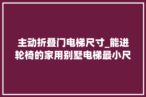主动折叠门电梯尺寸_能进轮椅的家用别墅电梯最小尺寸需要多大年夜