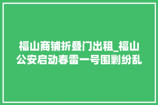福山商铺折叠门出租_福山公安启动春雷一号围剿纷乱沿街商铺