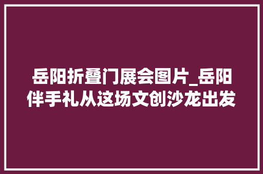 岳阳折叠门展会图片_岳阳伴手礼从这场文创沙龙出发