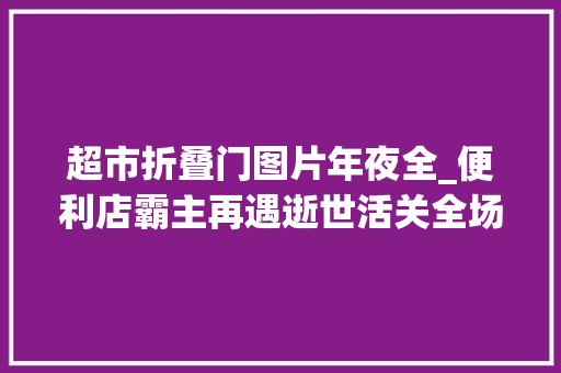 超市折叠门图片年夜全_便利店霸主再遇逝世活关全场商品6折甩卖网友连牙签都抢完了