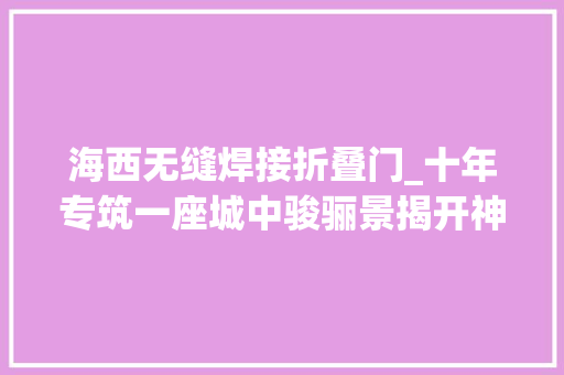 海西无缝焊接折叠门_十年专筑一座城中骏骊景揭开神秘面纱