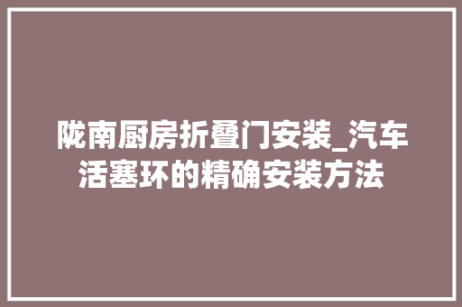 陇南厨房折叠门安装_汽车活塞环的精确安装方法