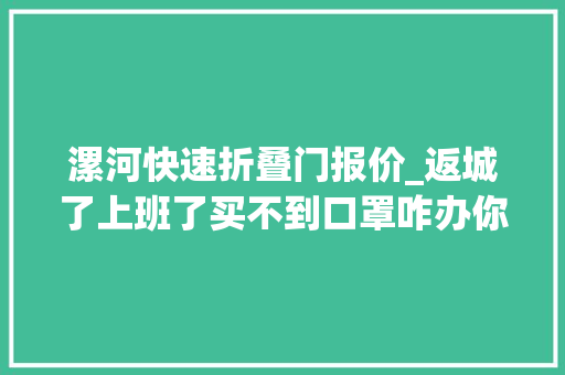 漯河快速折叠门报价_返城了上班了买不到口罩咋办你想知道的都在这儿了