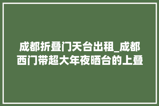 成都折叠门天台出租_成都西门带超大年夜晒台的上叠来的人都面前一亮