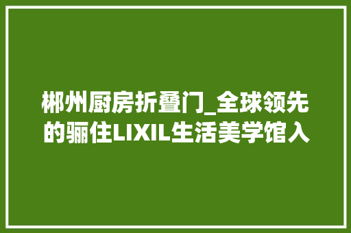 郴州厨房折叠门_全球领先的骊住LIXIL生活美学馆入驻衡阳市雁峰区红星美凯龙