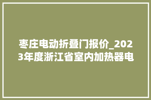 枣庄电动折叠门报价_2023年度浙江省室内加热器电热暖手器毛针织品等27种流利领域产品质量监督抽查情况的通知布告