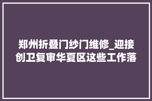 郑州折叠门纱门维修_迎接创卫复审华夏区这些工作落地奏效