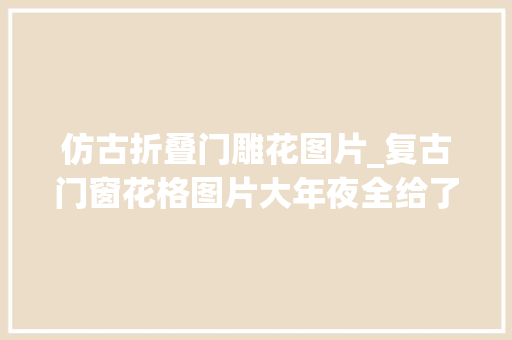 仿古折叠门雕花图片_复古门窗花格图片大年夜全给了现代仿古门窗厂家灵感巴森