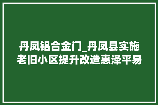 丹凤铝合金门_丹凤县实施老旧小区提升改造惠泽平易近众