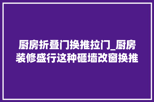 厨房折叠门换推拉门_厨房装修盛行这种砸墙改窗换推拉门小户型也能用