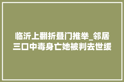 临沂上翻折叠门推举_邻居三口中毒身亡她被判去世缓羁押8年后无罪释放