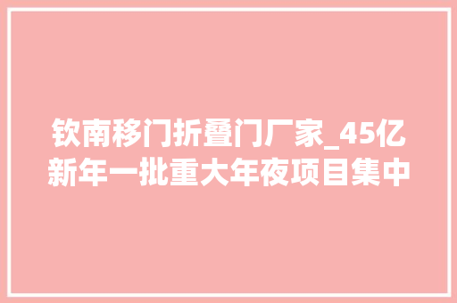钦南移门折叠门厂家_45亿新年一批重大年夜项目集中开落成解码钦州速度和力度