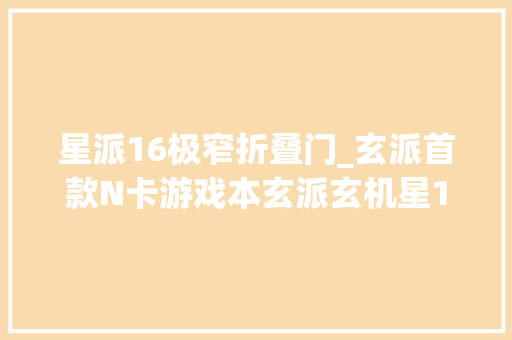 星派16极窄折叠门_玄派首款N卡游戏本玄派玄机星16N酷睿版评测