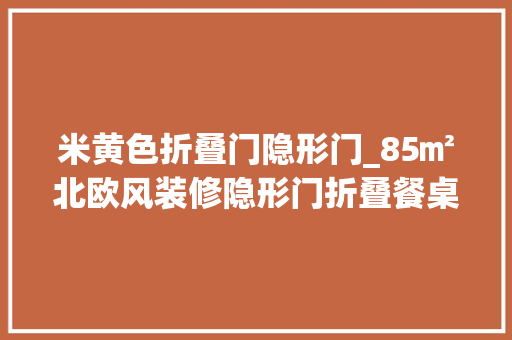 米黄色折叠门隐形门_85㎡北欧风装修隐形门折叠餐桌储物空间你想要的都有