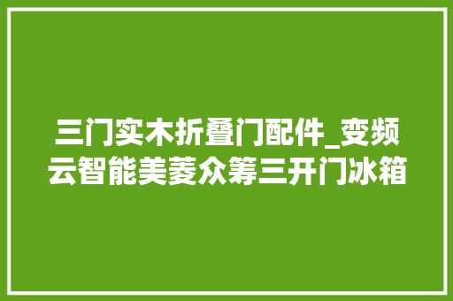 三门实木折叠门配件_变频云智能美菱众筹三开门冰箱评测
