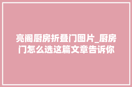 亮阁厨房折叠门图片_厨房门怎么选这篇文章告诉你