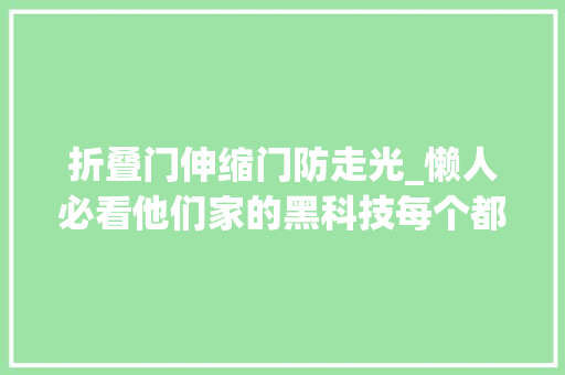 折叠门伸缩门防走光_懒人必看他们家的黑科技每个都想带回家