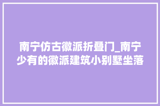 南宁仿古徽派折叠门_南宁少有的徽派建筑小别墅坐落于柳沙半岛国宾馆临近