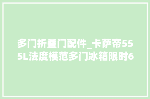 多门折叠门配件_卡萨帝555L法度模范多门冰箱限时6514元新补货