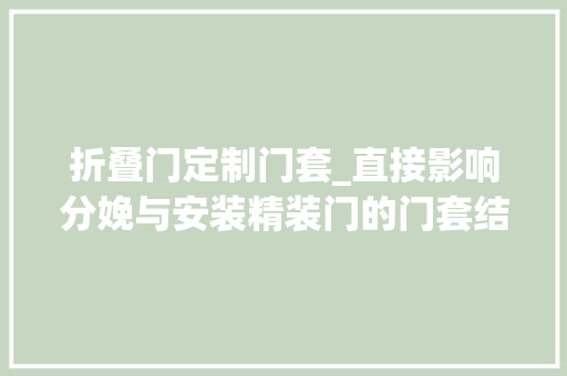 折叠门定制门套_直接影响分娩与安装精装门的门套结构可以这样设计