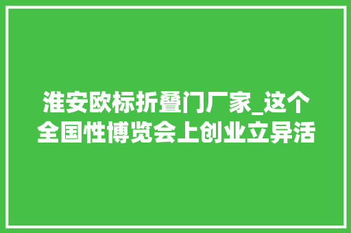 淮安欧标折叠门厂家_这个全国性博览会上创业立异活力四射