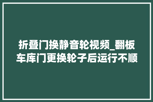 折叠门换静音轮视频_翻板车库门更换轮子后运行不顺畅怎么办