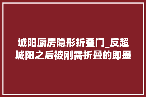 城阳厨房隐形折叠门_反超城阳之后被刚需折叠的即墨楼市置业大年夜题变得更难了