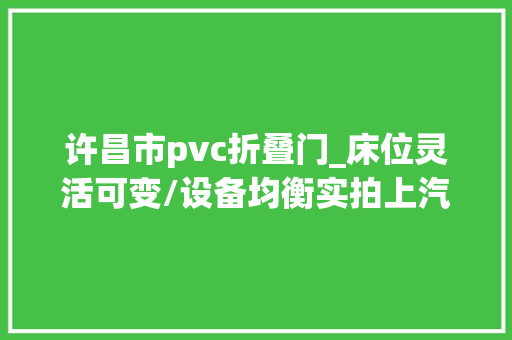 许昌市pvc折叠门_床位灵活可变/设备均衡实拍上汽大年夜通不雅光家V90房车 滑动门