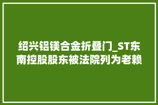 绍兴铝镁合金折叠门_ST东南控股股东被法院列为老赖曾被太子龙拖累