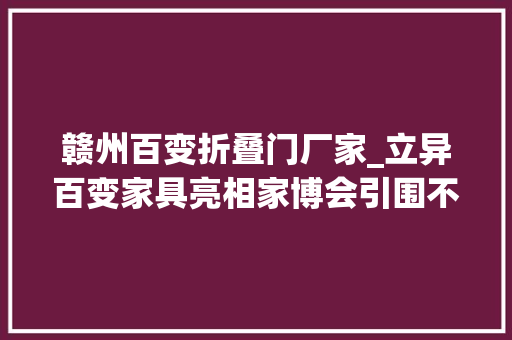 赣州百变折叠门厂家_立异百变家具亮相家博会引围不雅观多功能切换重构空间