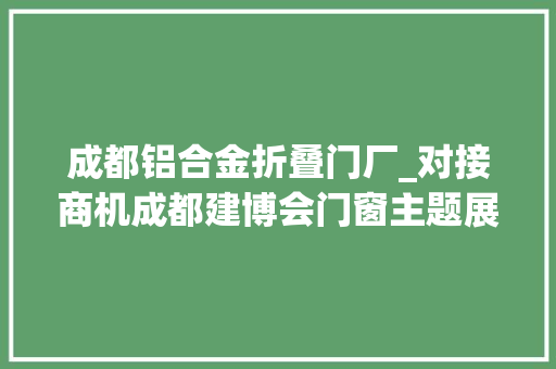 成都铝合金折叠门厂_对接商机成都建博会门窗主题展区亮点预告第一弹
