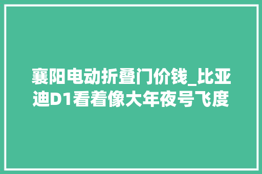 襄阳电动折叠门价钱_比亚迪D1看着像大年夜号飞度却有电动侧滑门2米8轴距空间还大年夜 滑动门