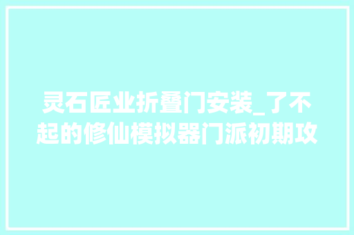 灵石匠业折叠门安装_了不起的修仙模拟器门派初期攻略教你若何撸行商的羊毛