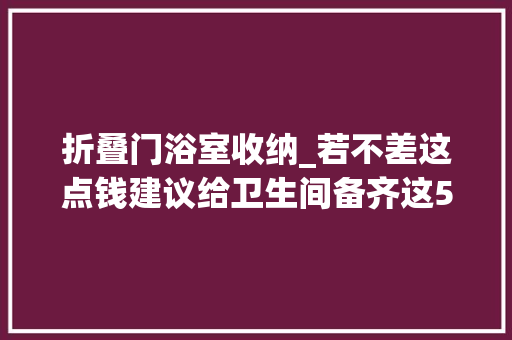 折叠门浴室收纳_若不差这点钱建议给卫生间备齐这5个收纳小物让小卫浴更整洁