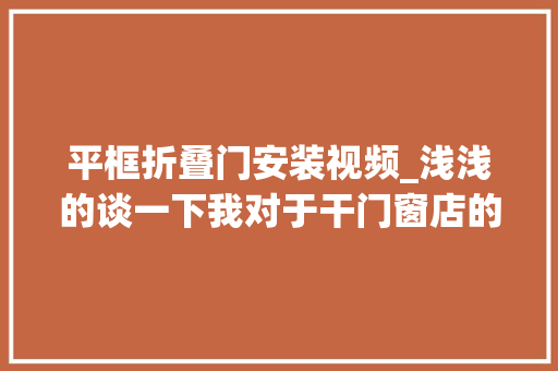 平框折叠门安装视频_浅浅的谈一下我对于干门窗店的思路。门窗人