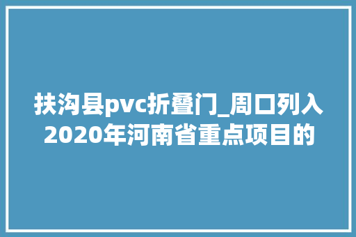 扶沟县pvc折叠门_周口列入2020年河南省重点项目的有这些