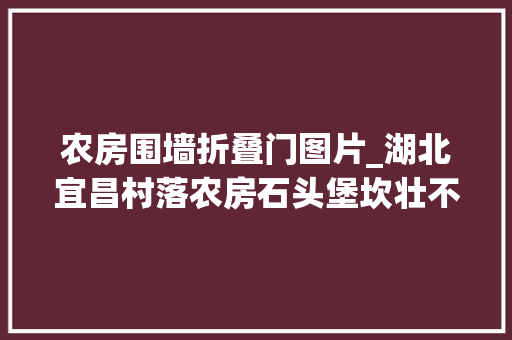 农房围墙折叠门图片_湖北宜昌村落农房石头堡坎壮不雅观大年夜路对大年夜家声水好吗 铝合金门