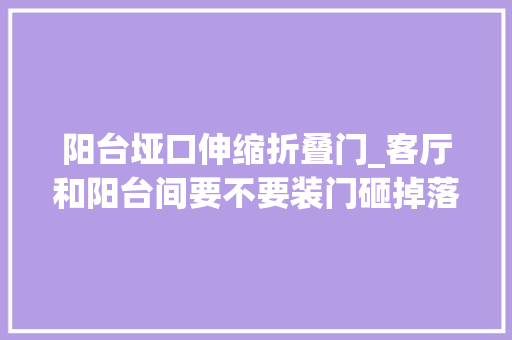 阳台垭口伸缩折叠门_客厅和阳台间要不要装门砸掉落隔墙用木工板包垭口也太漂亮了吧