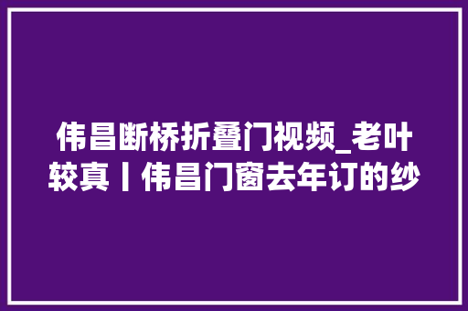伟昌断桥折叠门视频_老叶较真丨伟昌门窗去年订的纱窗至今没装完月星家居无力解决让消费者打12345