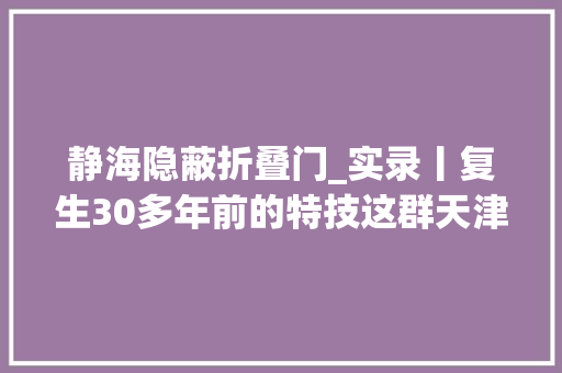 静海隐蔽折叠门_实录丨复生30多年前的特技这群天津大年夜爷火遍全国