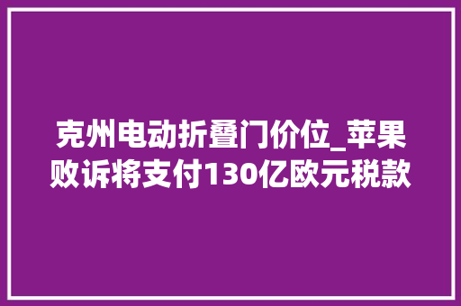 克州电动折叠门价位_苹果败诉将支付130亿欧元税款丰巢靠滞留金三年半营收8个亿裁员2000人春风本田回应人类即将开启首次商业太空行走