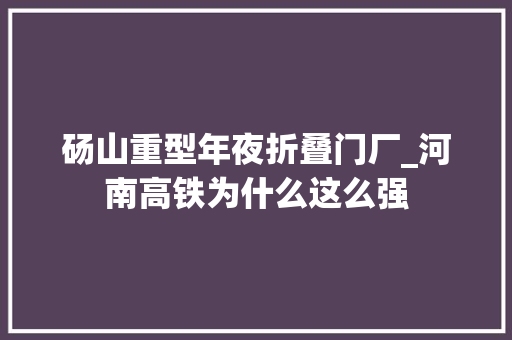 砀山重型年夜折叠门厂_河南高铁为什么这么强