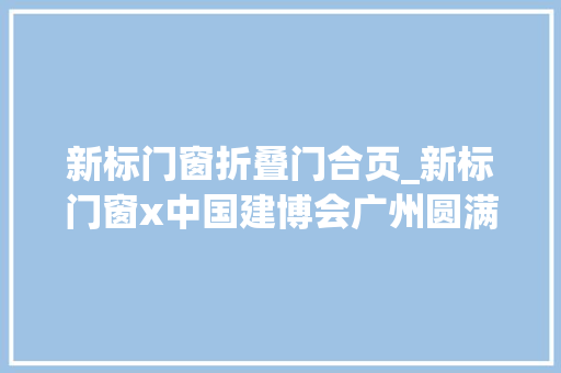 新标门窗折叠门合页_新标门窗x中国建博会广州圆满收官共筑行业成长新未来