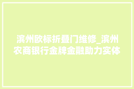滨州欧标折叠门维修_滨州农商银行金牌金融助力实体经济高质量成长