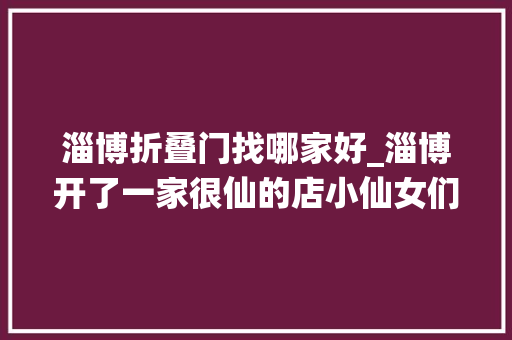 淄博折叠门找哪家好_淄博开了一家很仙的店小仙女们扎堆打卡