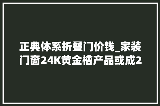 正典体系折叠门价钱_家装门窗24K黄金槽产品或成2016建博会新亮点